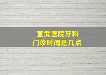 宣武医院牙科门诊时间是几点