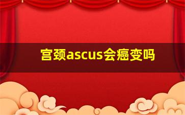 宫颈ascus会癌变吗