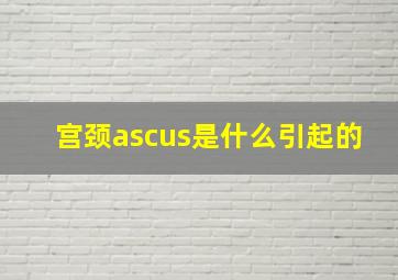 宫颈ascus是什么引起的