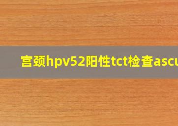 宫颈hpv52阳性tct检查ascus