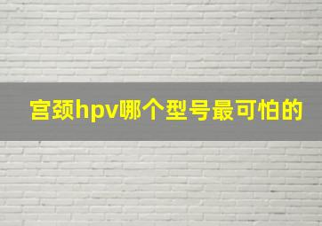 宫颈hpv哪个型号最可怕的