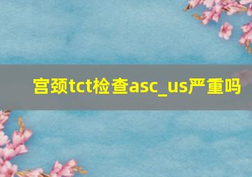 宫颈tct检查asc_us严重吗