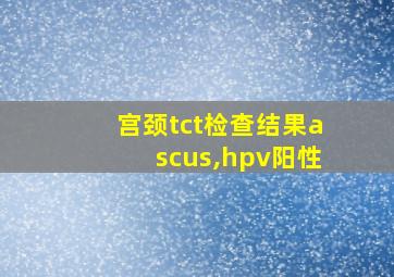 宫颈tct检查结果ascus,hpv阳性