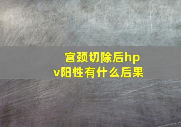 宫颈切除后hpv阳性有什么后果