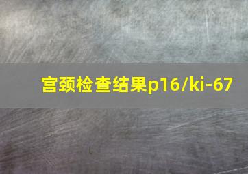 宫颈检查结果p16/ki-67