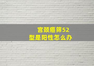 宫颈癌筛52型是阳性怎么办