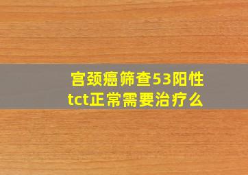 宫颈癌筛查53阳性tct正常需要治疗么