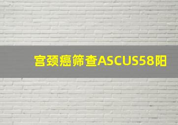 宫颈癌筛查ASCUS58阳