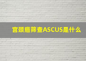 宫颈癌筛查ASCUS是什么