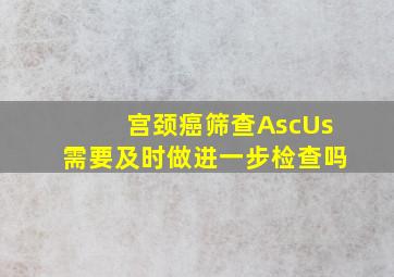 宫颈癌筛查AscUs需要及时做进一步检查吗