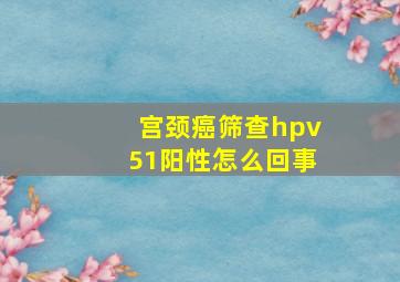 宫颈癌筛查hpv51阳性怎么回事