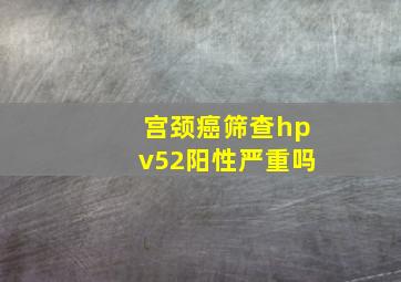 宫颈癌筛查hpv52阳性严重吗