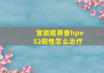 宫颈癌筛查hpv52阳性怎么治疗