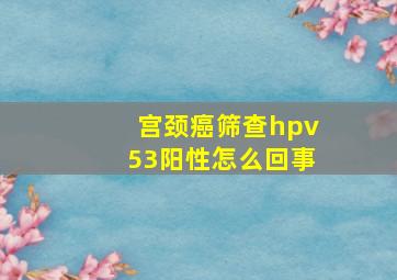 宫颈癌筛查hpv53阳性怎么回事