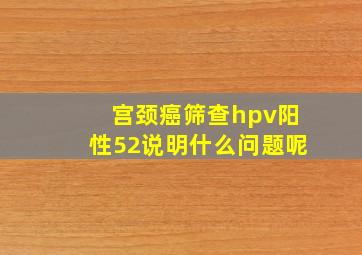 宫颈癌筛查hpv阳性52说明什么问题呢