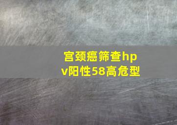 宫颈癌筛查hpv阳性58高危型