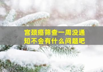 宫颈癌筛查一周没通知不会有什么问题吧