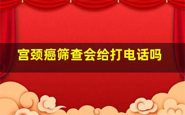 宫颈癌筛查会给打电话吗