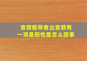 宫颈癌筛查出宫颈有一项是阳性是怎么回事