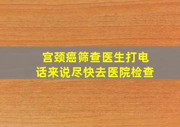 宫颈癌筛查医生打电话来说尽快去医院检查