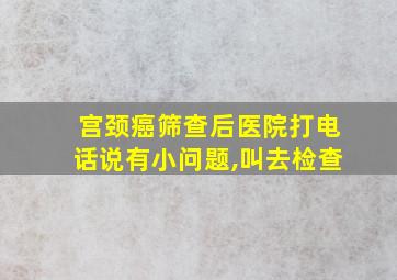 宫颈癌筛查后医院打电话说有小问题,叫去检查