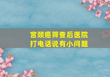 宫颈癌筛查后医院打电话说有小问题