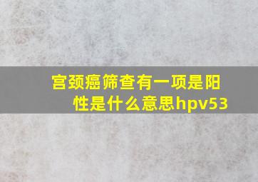 宫颈癌筛查有一项是阳性是什么意思hpv53