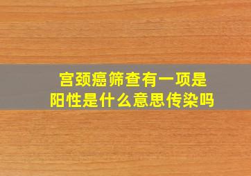 宫颈癌筛查有一项是阳性是什么意思传染吗