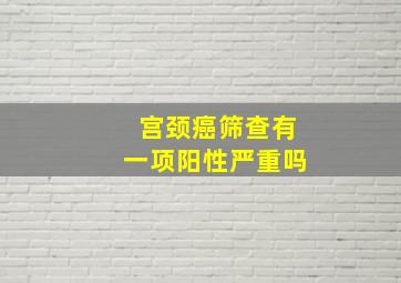 宫颈癌筛查有一项阳性严重吗