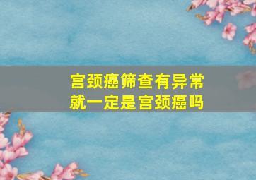 宫颈癌筛查有异常就一定是宫颈癌吗