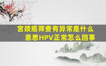 宫颈癌筛查有异常是什么意思HPV正常怎么回事