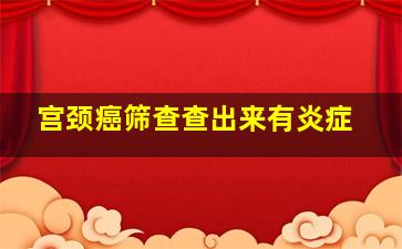 宫颈癌筛查查出来有炎症