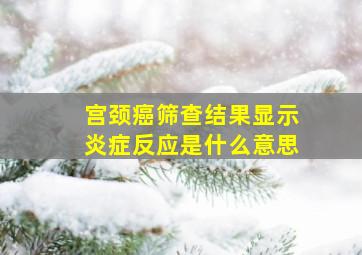 宫颈癌筛查结果显示炎症反应是什么意思