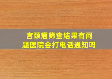 宫颈癌筛查结果有问题医院会打电话通知吗