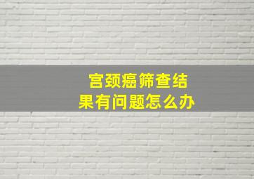 宫颈癌筛查结果有问题怎么办