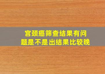 宫颈癌筛查结果有问题是不是出结果比较晚