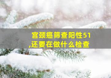 宫颈癌筛查阳性51,还要在做什么检查