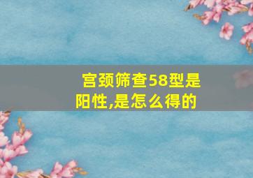 宫颈筛查58型是阳性,是怎么得的