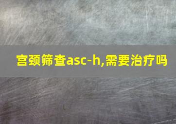 宫颈筛查asc-h,需要治疗吗