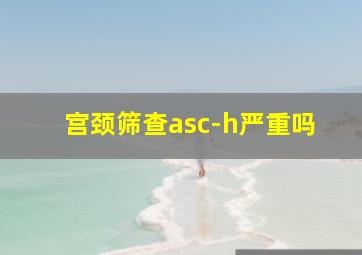 宫颈筛查asc-h严重吗