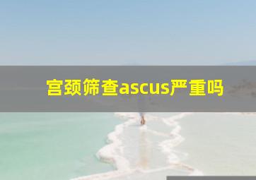 宫颈筛查ascus严重吗