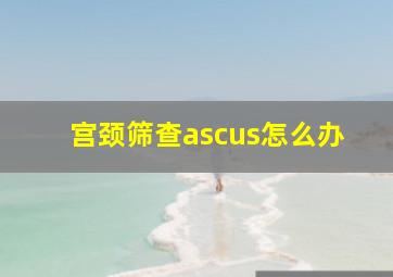 宫颈筛查ascus怎么办