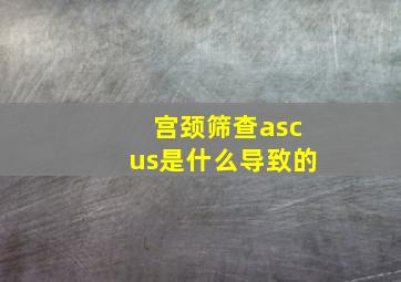 宫颈筛查ascus是什么导致的