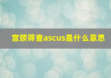 宫颈筛查ascus是什么意思