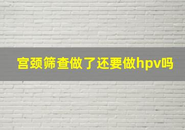 宫颈筛查做了还要做hpv吗