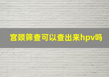 宫颈筛查可以查出来hpv吗