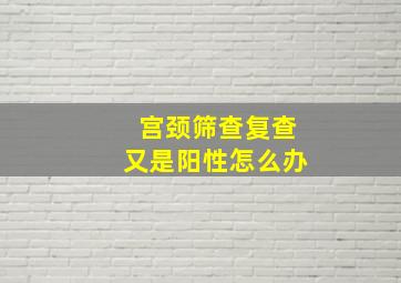 宫颈筛查复查又是阳性怎么办