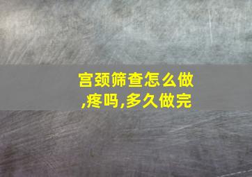 宫颈筛查怎么做,疼吗,多久做完