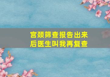 宫颈筛查报告出来后医生叫我再复查