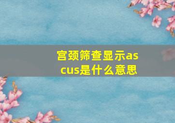 宫颈筛查显示ascus是什么意思